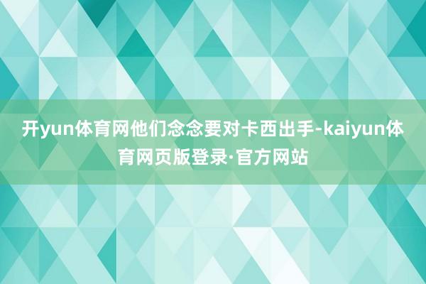 开yun体育网他们念念要对卡西出手-kaiyun体育网页版登录·官方网站