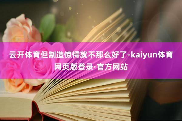 云开体育但制造惊愕就不那么好了-kaiyun体育网页版登录·官方网站