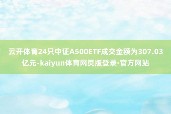 云开体育24只中证A500ETF成交金额为307.03亿元-kaiyun体育网页版登录·官方网站