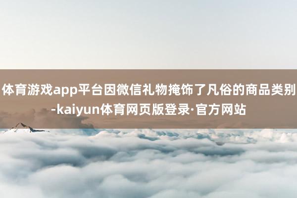 体育游戏app平台因微信礼物掩饰了凡俗的商品类别-kaiyun体育网页版登录·官方网站