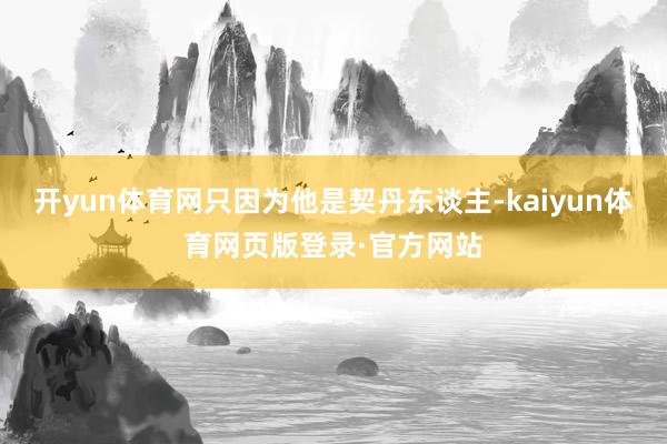 开yun体育网只因为他是契丹东谈主-kaiyun体育网页版登录·官方网站