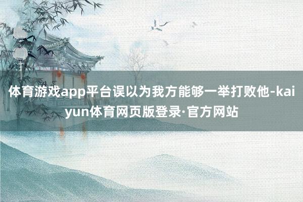 体育游戏app平台误以为我方能够一举打败他-kaiyun体育网页版登录·官方网站