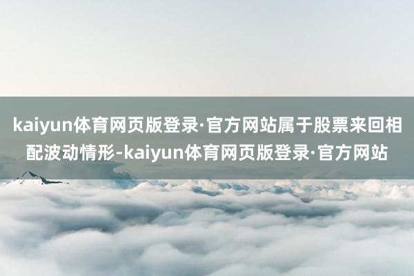 kaiyun体育网页版登录·官方网站属于股票来回相配波动情形-kaiyun体育网页版登录·官方网站