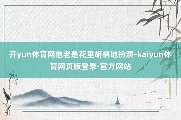 开yun体育网他老是花里胡梢地扮演-kaiyun体育网页版登录·官方网站