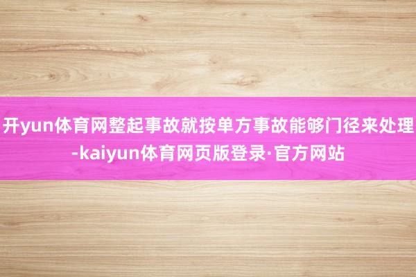 开yun体育网整起事故就按单方事故能够门径来处理-kaiyun体育网页版登录·官方网站