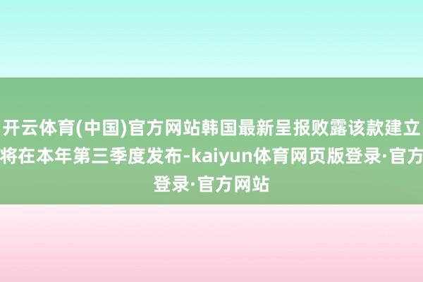 开云体育(中国)官方网站韩国最新呈报败露该款建立瞻望将在本年第三季度发布-kaiyun体育网页版登录·官方网站