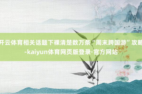 开云体育相关话题下裸清楚数万条“周末跨国游”攻略-kaiyun体育网页版登录·官方网站
