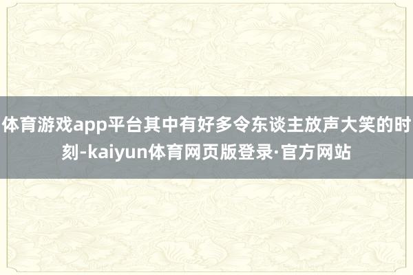 体育游戏app平台其中有好多令东谈主放声大笑的时刻-kaiyun体育网页版登录·官方网站