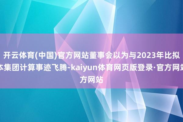 开云体育(中国)官方网站董事会以为与2023年比拟本集团计算事迹飞腾-kaiyun体育网页版登录·官方网站