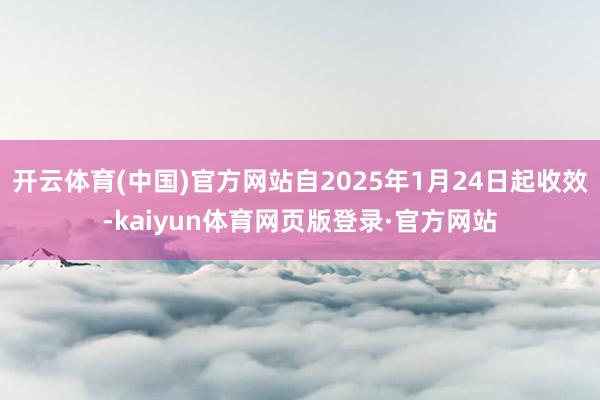 开云体育(中国)官方网站自2025年1月24日起收效-kaiyun体育网页版登录·官方网站