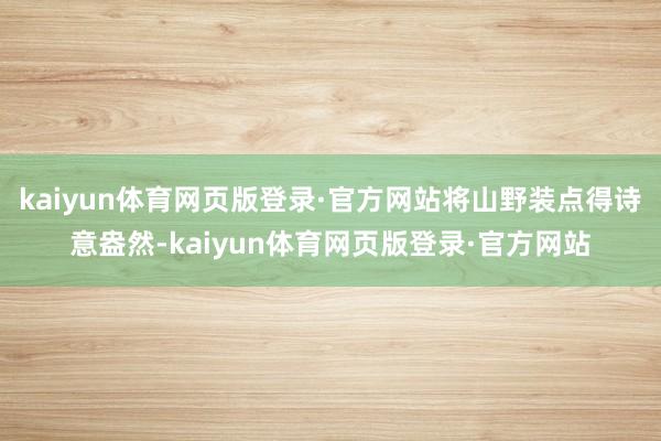 kaiyun体育网页版登录·官方网站将山野装点得诗意盎然-kaiyun体育网页版登录·官方网站