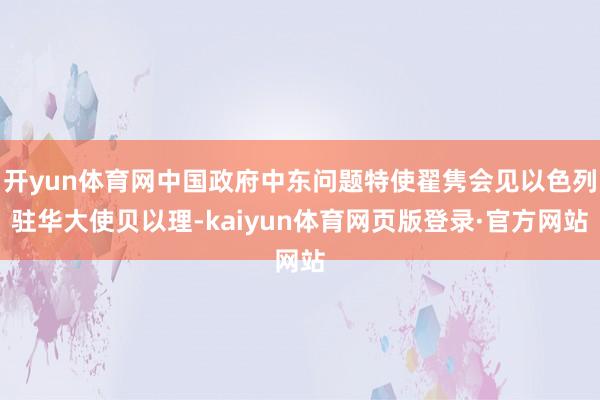 开yun体育网中国政府中东问题特使翟隽会见以色列驻华大使贝以理-kaiyun体育网页版登录·官方网站