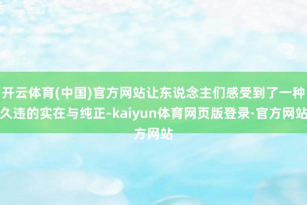 开云体育(中国)官方网站让东说念主们感受到了一种久违的实在与纯正-kaiyun体育网页版登录·官方网站