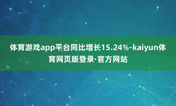 体育游戏app平台同比增长15.24%-kaiyun体育网页版登录·官方网站
