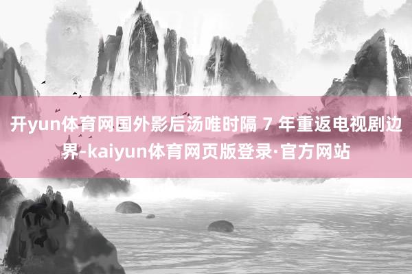 开yun体育网国外影后汤唯时隔 7 年重返电视剧边界-kaiyun体育网页版登录·官方网站