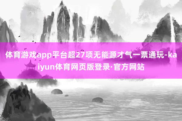 体育游戏app平台超27项无能源才气一票通玩-kaiyun体育网页版登录·官方网站