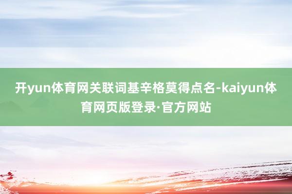 开yun体育网关联词基辛格莫得点名-kaiyun体育网页版登录·官方网站