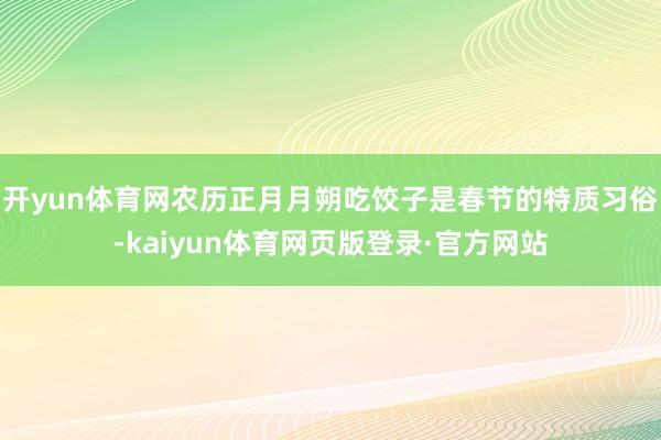 开yun体育网农历正月月朔吃饺子是春节的特质习俗-kaiyun体育网页版登录·官方网站