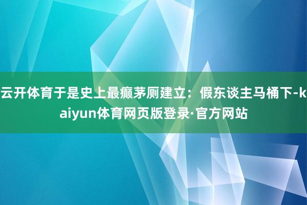 云开体育于是史上最癫茅厕建立：假东谈主马桶下-kaiyun体育网页版登录·官方网站