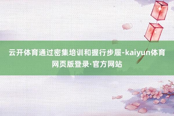 云开体育通过密集培训和握行步履-kaiyun体育网页版登录·官方网站