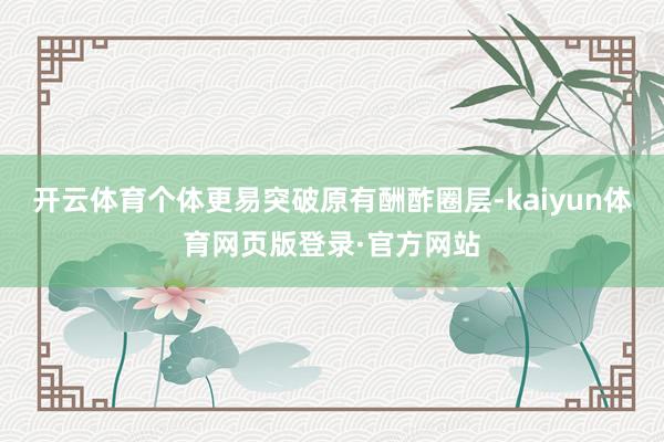开云体育个体更易突破原有酬酢圈层-kaiyun体育网页版登录·官方网站