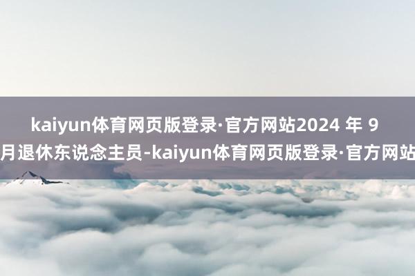 kaiyun体育网页版登录·官方网站2024 年 9 月退休东说念主员-kaiyun体育网页版登录·官方网站