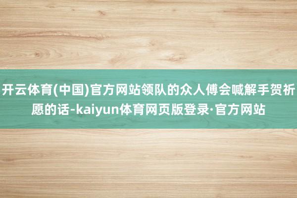 开云体育(中国)官方网站领队的众人傅会喊解手贺祈愿的话-kaiyun体育网页版登录·官方网站