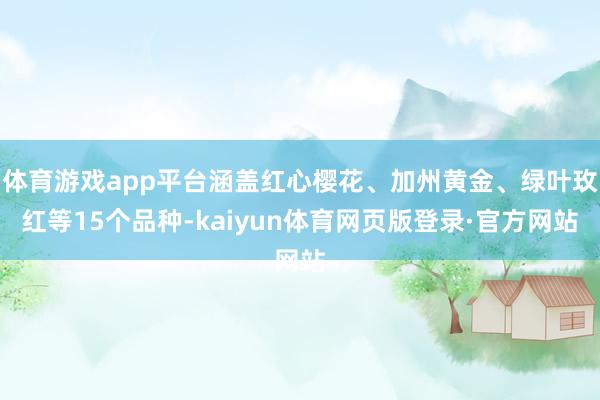 体育游戏app平台涵盖红心樱花、加州黄金、绿叶玫红等15个品种-kaiyun体育网页版登录·官方网站