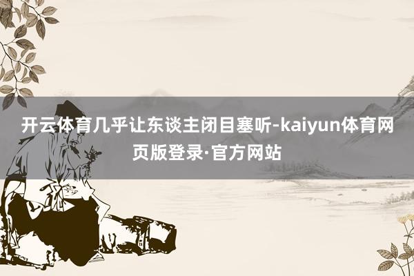 开云体育几乎让东谈主闭目塞听-kaiyun体育网页版登录·官方网站