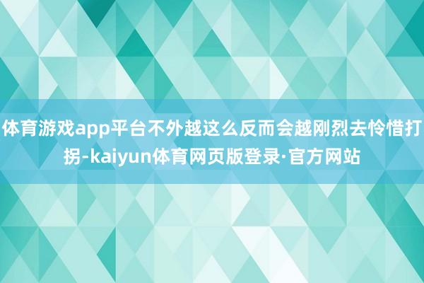 体育游戏app平台不外越这么反而会越刚烈去怜惜打拐-kaiyun体育网页版登录·官方网站