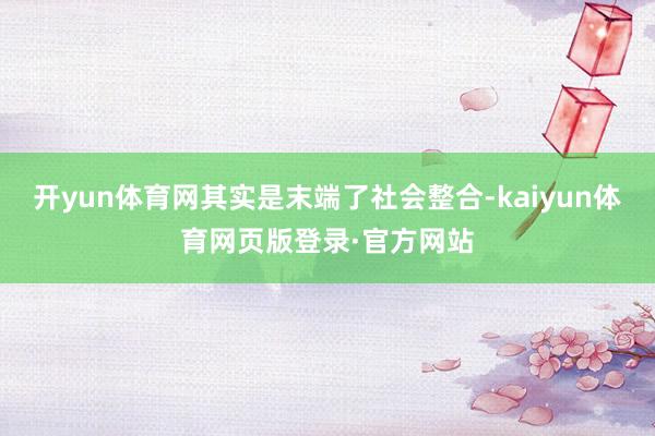 开yun体育网其实是末端了社会整合-kaiyun体育网页版登录·官方网站