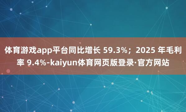 体育游戏app平台同比增长 59.3%;2025 年毛利率 9.4%-kaiyun体育网页版登录·官方网站