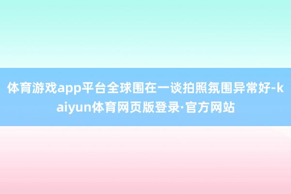 体育游戏app平台全球围在一谈拍照氛围异常好-kaiyun体育网页版登录·官方网站