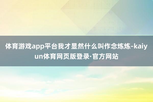 体育游戏app平台我才显然什么叫作念炼炼-kaiyun体育网页版登录·官方网站