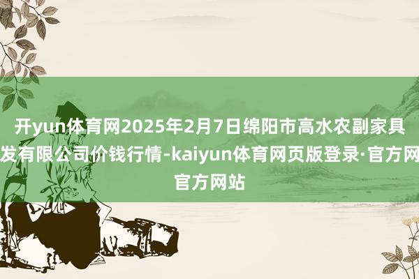 开yun体育网2025年2月7日绵阳市高水农副家具批发有限公司价钱行情-kaiyun体育网页版登录·官方网站