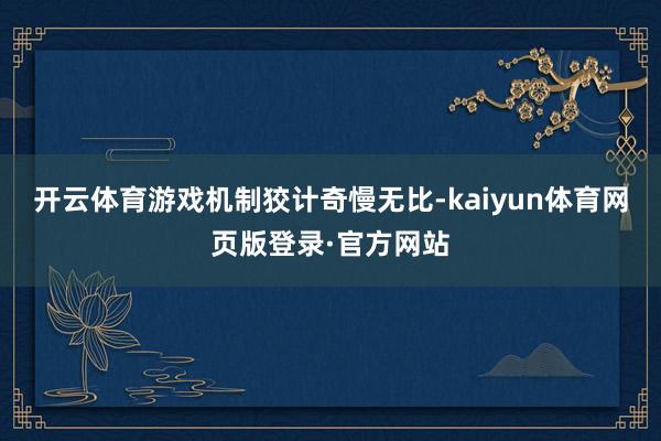 开云体育游戏机制狡计奇慢无比-kaiyun体育网页版登录·官方网站