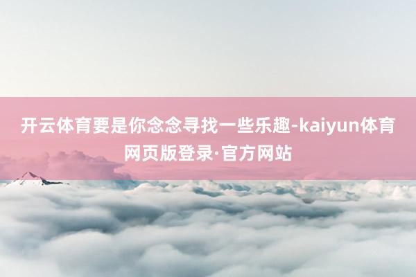 开云体育要是你念念寻找一些乐趣-kaiyun体育网页版登录·官方网站