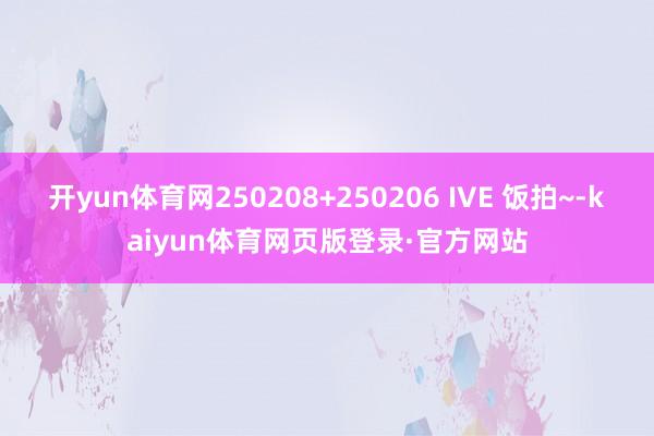 开yun体育网250208+250206 IVE 饭拍~-kaiyun体育网页版登录·官方网站