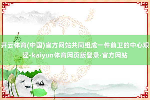 开云体育(中国)官方网站共同组成一件前卫的中心艰涩-kaiyun体育网页版登录·官方网站