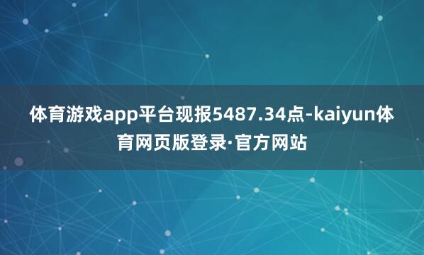 体育游戏app平台现报5487.34点-kaiyun体育网页版登录·官方网站