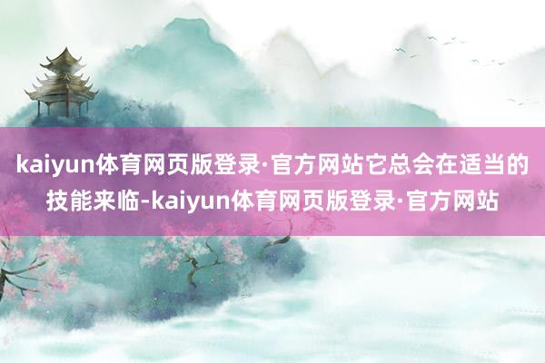 kaiyun体育网页版登录·官方网站它总会在适当的技能来临-kaiyun体育网页版登录·官方网站