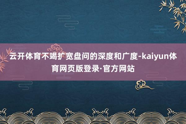 云开体育不竭扩宽盘问的深度和广度-kaiyun体育网页版登录·官方网站