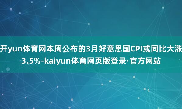 开yun体育网本周公布的3月好意思国CPI或同比大涨3.5%-kaiyun体育网页版登录·官方网站
