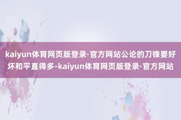kaiyun体育网页版登录·官方网站公论的刀锋要好坏和平直得多-kaiyun体育网页版登录·官方网站