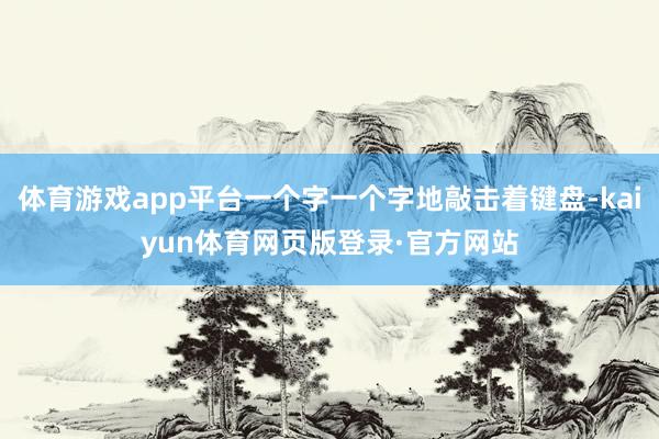 体育游戏app平台一个字一个字地敲击着键盘-kaiyun体育网页版登录·官方网站