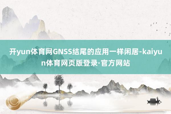 开yun体育网GNSS结尾的应用一样闲居-kaiyun体育网页版登录·官方网站