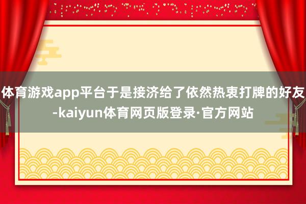 体育游戏app平台于是接济给了依然热衷打牌的好友-kaiyun体育网页版登录·官方网站