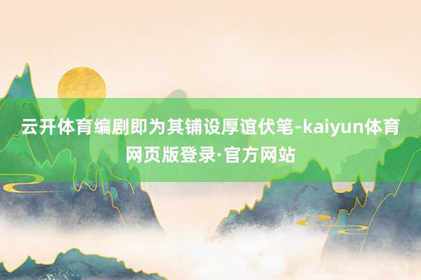 云开体育编剧即为其铺设厚谊伏笔-kaiyun体育网页版登录·官方网站