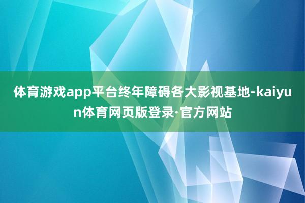体育游戏app平台终年障碍各大影视基地-kaiyun体育网页版登录·官方网站