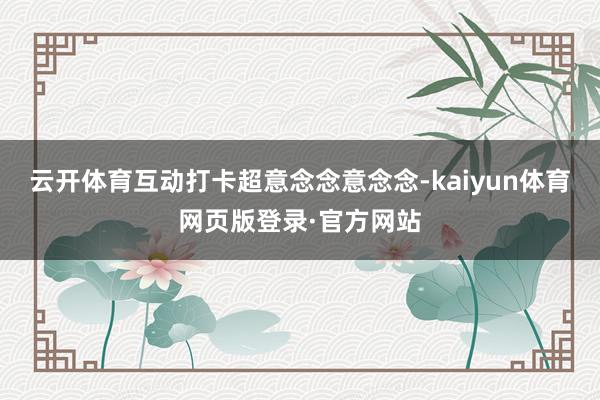 云开体育互动打卡超意念念意念念-kaiyun体育网页版登录·官方网站